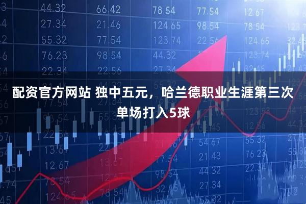 配资官方网站 独中五元，哈兰德职业生涯第三次单场打入5球