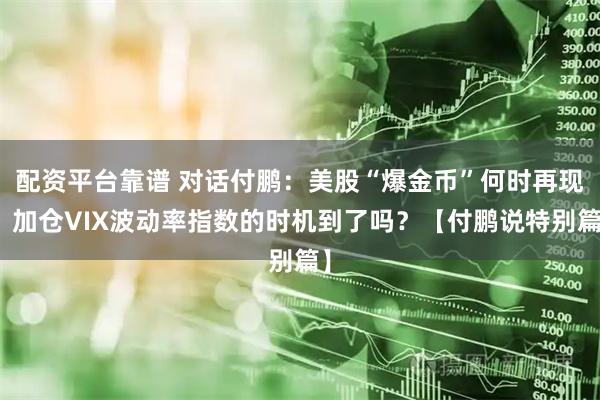 配资平台靠谱 对话付鹏：美股“爆金币”何时再现？加仓VIX波动率指数的时机到了吗？【付鹏说特别篇】
