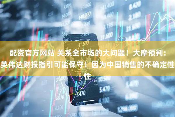 配资官方网站 关系全市场的大问题！大摩预判：英伟达财报指引可能保守！因为中国销售的不确定性