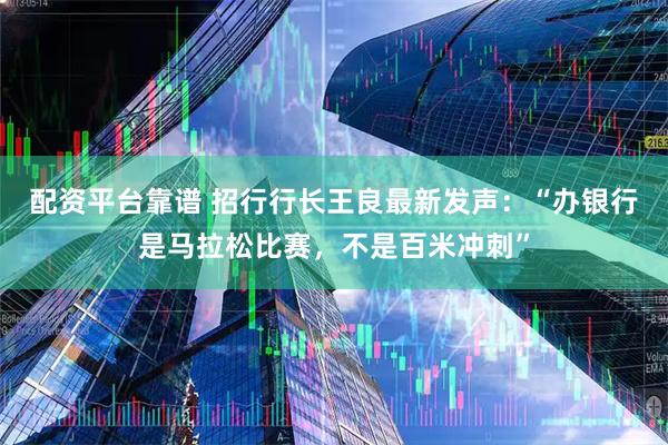 配资平台靠谱 招行行长王良最新发声：“办银行是马拉松比赛，不是百米冲刺”