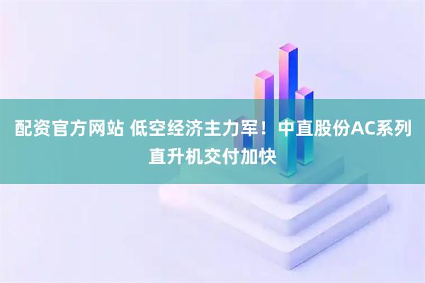 配资官方网站 低空经济主力军！中直股份AC系列直升机交付加快
