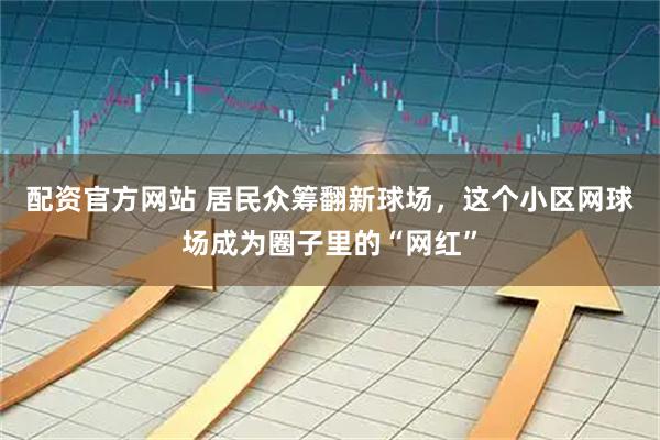 配资官方网站 居民众筹翻新球场，这个小区网球场成为圈子里的“网红”