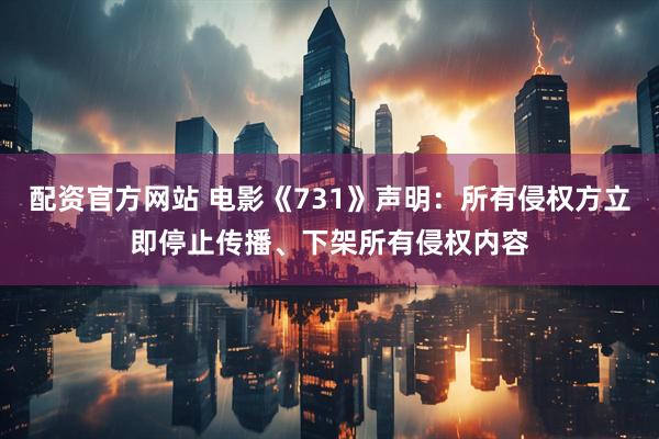 配资官方网站 电影《731》声明：所有侵权方立即停止传播、下架所有侵权内容