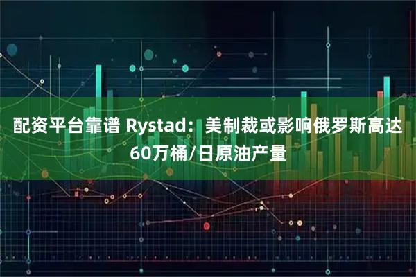 配资平台靠谱 Rystad:美制裁或影响俄罗斯高达60万桶/日原油产量