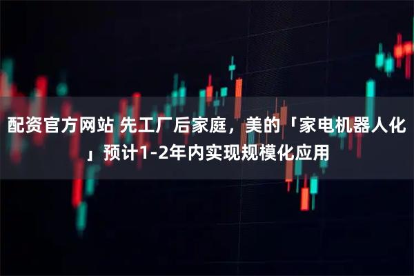 配资官方网站 先工厂后家庭,美的「家电机器人化」预计1-2年内实现规模化应用