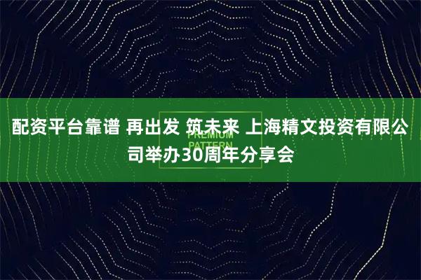 配资平台靠谱 再出发 筑未来 上海精文投资有限公司举办30周年分享会
