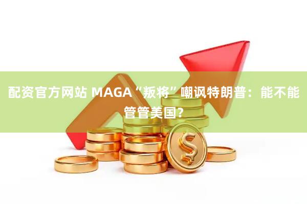 配资官方网站 MAGA“叛将”嘲讽特朗普:能不能管管美国?