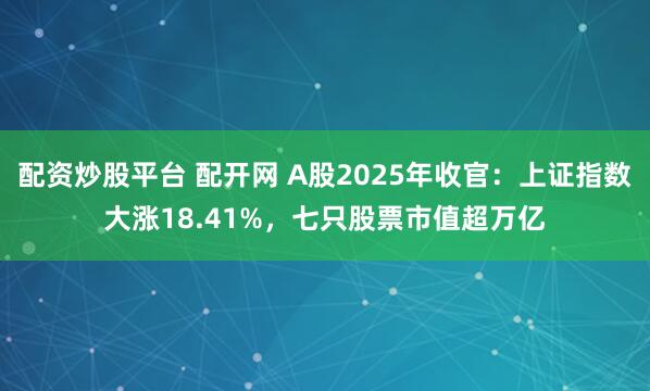 配资炒股平台 配开网 A股2025年收官:上证指数大涨18.41%,七只股票市值超万亿