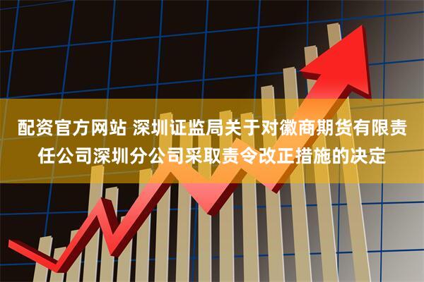 配资官方网站 深圳证监局关于对徽商期货有限责任公司深圳分公司采取责令改正措施的决定