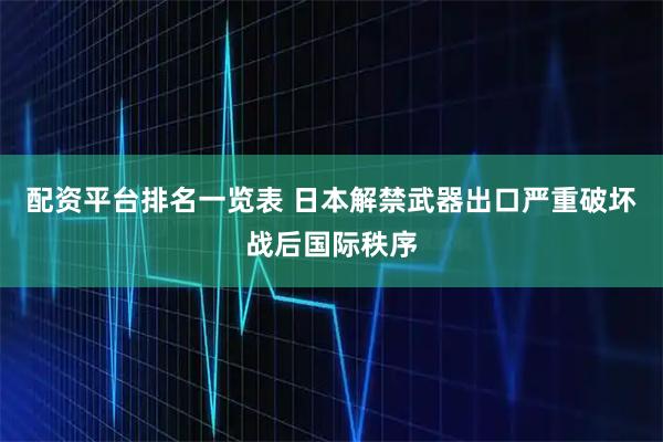 配资平台排名一览表 日本解禁武器出口严重破坏战后国际秩序