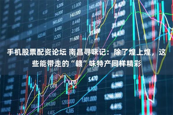 手机股票配资论坛 南昌寻味记：除了煌上煌，这些能带走的“赣”味特产同样精彩