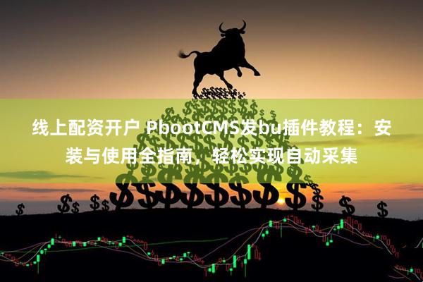 线上配资开户 PbootCMS发bu插件教程：安装与使用全指南，轻松实现自动采集