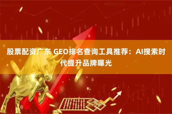 股票配资广东 GEO排名查询工具推荐：AI搜索时代提升品牌曝光