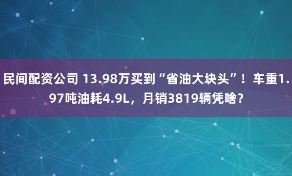 民间配资公司 13.98万买到“省油大块头”！车重1.97吨油耗4.9L，月销3819辆凭啥？