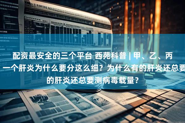 配资最安全的三个平台 西苑科普 | 甲、乙、丙、丁、戊肝，一个肝炎为什么要分这么细？为什么有的肝炎还总要测病毒载量？