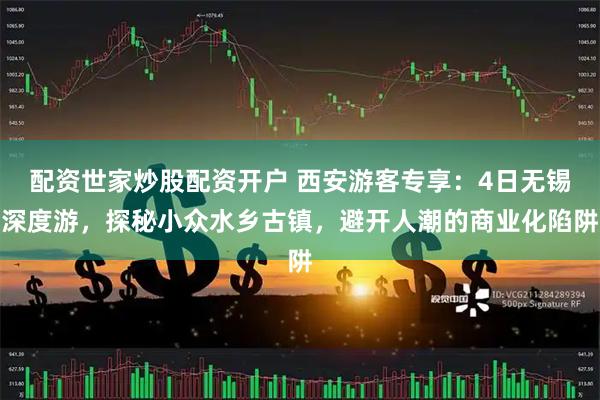 配资世家炒股配资开户 西安游客专享：4日无锡深度游，探秘小众水乡古镇，避开人潮的商业化陷阱