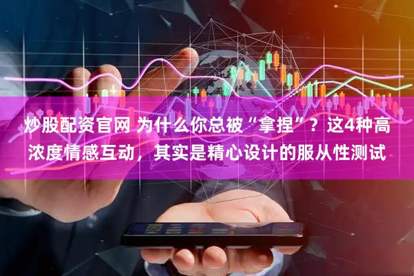 炒股配资官网 为什么你总被“拿捏”？这4种高浓度情感互动，其实是精心设计的服从性测试
