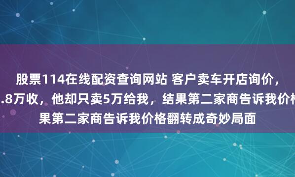 股票114在线配资查询网站 客户卖车开店询价，二手车商说最高5.8万收，他却只卖5万给我，结果第二家商告诉我价格翻转成奇妙局面
