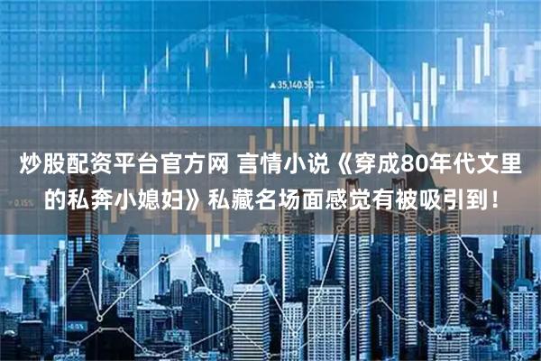 炒股配资平台官方网 言情小说《穿成80年代文里的私奔小媳妇》私藏名场面感觉有被吸引到！