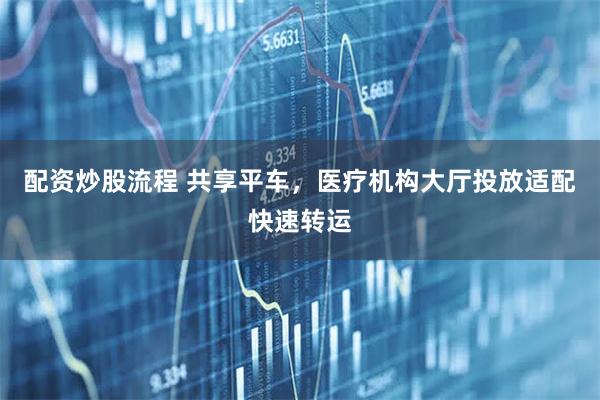 配资炒股流程 共享平车，医疗机构大厅投放适配快速转运
