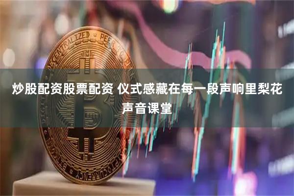 炒股配资股票配资 仪式感藏在每一段声响里梨花声音课堂