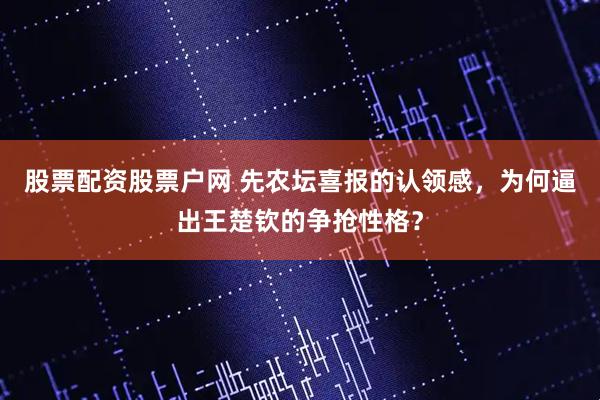 股票配资股票户网 先农坛喜报的认领感，为何逼出王楚钦的争抢性格？