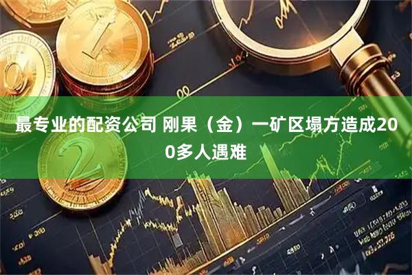 最专业的配资公司 刚果（金）一矿区塌方造成200多人遇难