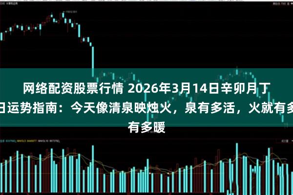 网络配资股票行情 2026年3月14日辛卯月丁亥日运势指南：今天像清泉映烛火，泉有多活，火就有多暖