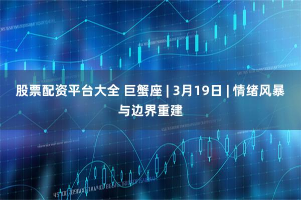 股票配资平台大全 巨蟹座 | 3月19日 | 情绪风暴与边界重建