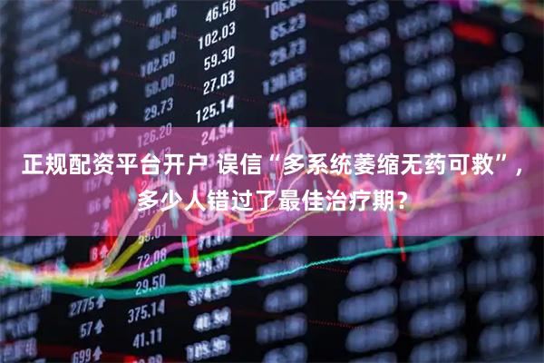 正规配资平台开户 误信“多系统萎缩无药可救”，多少人错过了最佳治疗期？