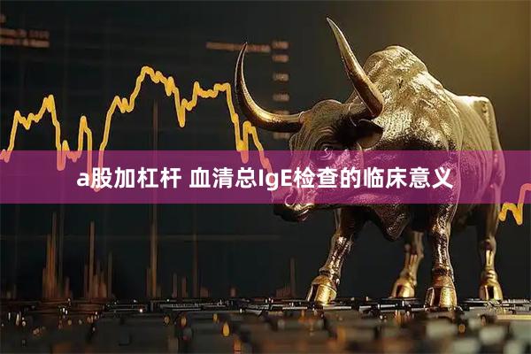 a股加杠杆 血清总IgE检查的临床意义