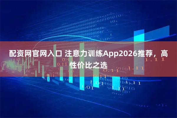 配资网官网入口 注意力训练App2026推荐,高性价比之选