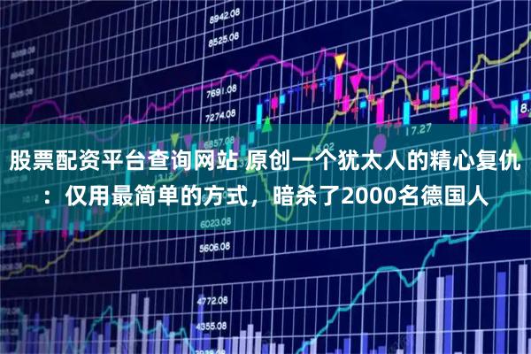 股票配资平台查询网站 原创一个犹太人的精心复仇：仅用最简单的方式，暗杀了2000名德国人