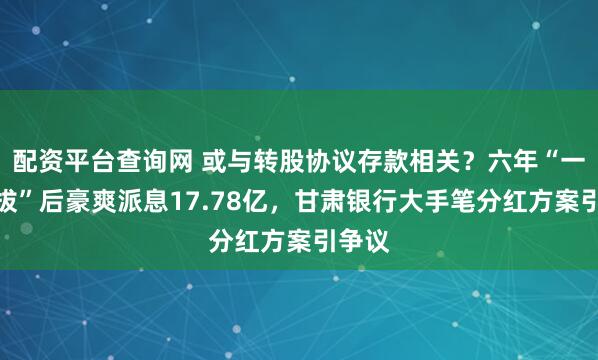 配资平台查询网 或与转股协议存款相关？六年“一毛不拔”后豪爽派息17.78亿，甘肃银行大手笔分红方案引争议