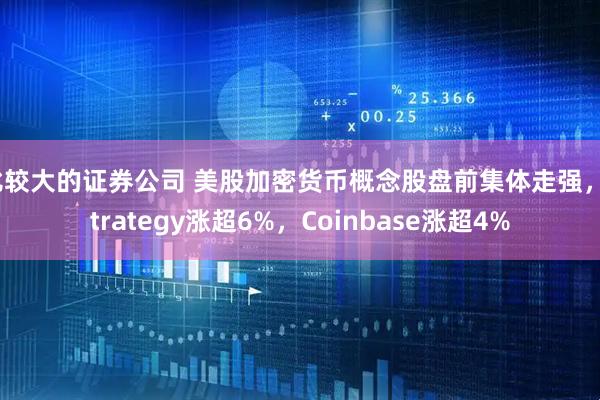 比较大的证券公司 美股加密货币概念股盘前集体走强，Strategy涨超6%，Coinbase涨超4%
