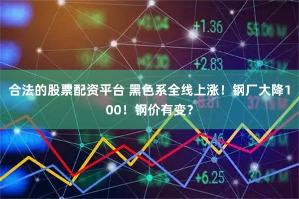 合法的股票配资平台 黑色系全线上涨！钢厂大降100！钢价有变？