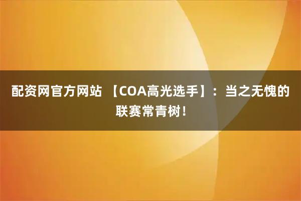 配资网官方网站 【COA高光选手】：当之无愧的联赛常青树！