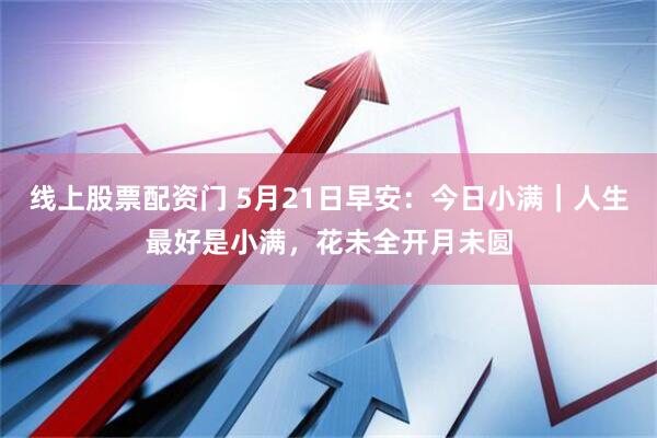 线上股票配资门 5月21日早安：今日小满｜人生最好是小满，花未全开月未圆