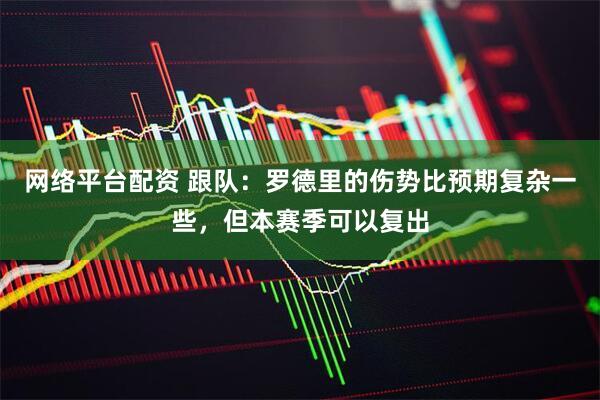 网络平台配资 跟队：罗德里的伤势比预期复杂一些，但本赛季可以复出