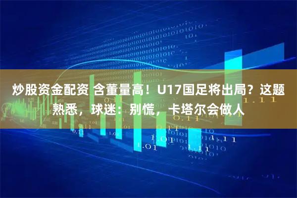 炒股资金配资 含董量高！U17国足将出局？这题熟悉，球迷：别慌，卡塔尔会做人