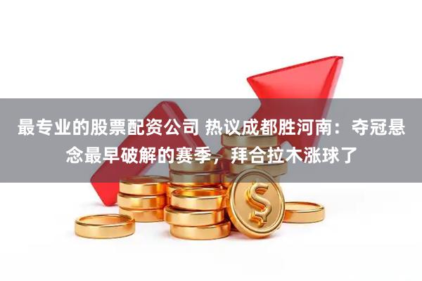 最专业的股票配资公司 热议成都胜河南：夺冠悬念最早破解的赛季，拜合拉木涨球了