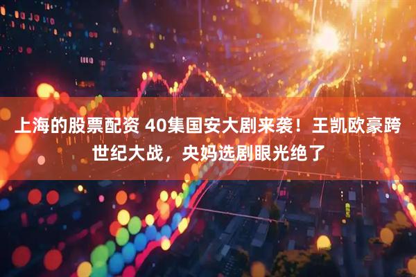 上海的股票配资 40集国安大剧来袭！王凯欧豪跨世纪大战，央妈选剧眼光绝了