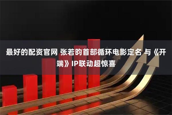 最好的配资官网 张若昀首部循环电影定名 与《开端》IP联动超惊喜