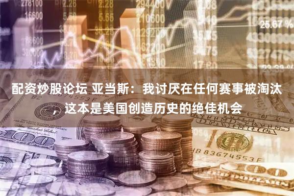 配资炒股论坛 亚当斯：我讨厌在任何赛事被淘汰，这本是美国创造历史的绝佳机会