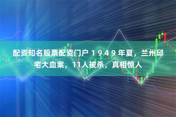 配资知名股票配资门户 1 9 4 9 年夏，兰州邱宅大血案，11人被杀，真相惊人
