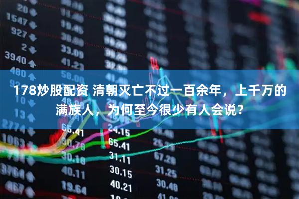 178炒股配资 清朝灭亡不过一百余年，上千万的满族人，为何至今很少有人会说？