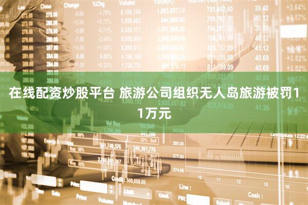 在线配资炒股平台 旅游公司组织无人岛旅游被罚11万元