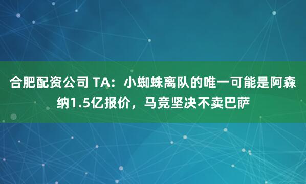 合肥配资公司 TA：小蜘蛛离队的唯一可能是阿森纳1.5亿报价，马竞坚决不卖巴萨